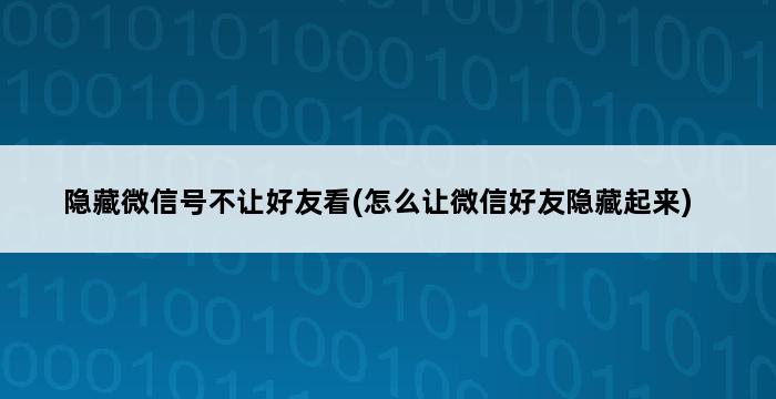 隐藏微信号不让好友看(怎么让微信好友隐藏起来) 