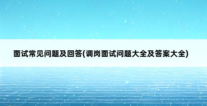 面试常见问题及回答(调岗面试问题大全及答案大全) 