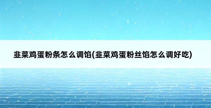 韭菜鸡蛋粉条怎么调馅(韭菜鸡蛋粉丝馅怎么调好吃) 