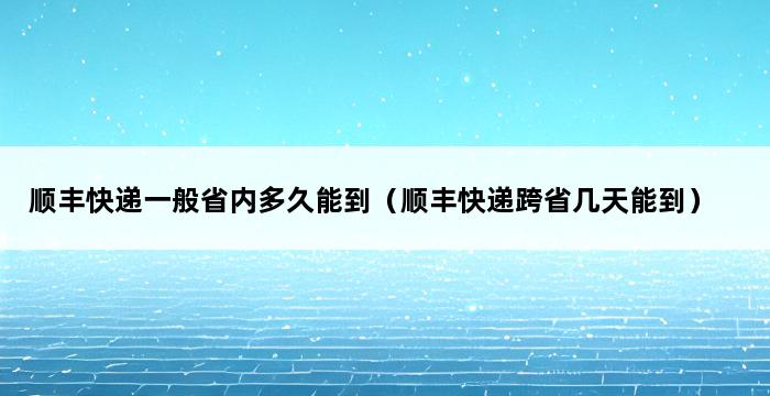 顺丰快递一般省内多久能到（顺丰快递跨省几天能到） 