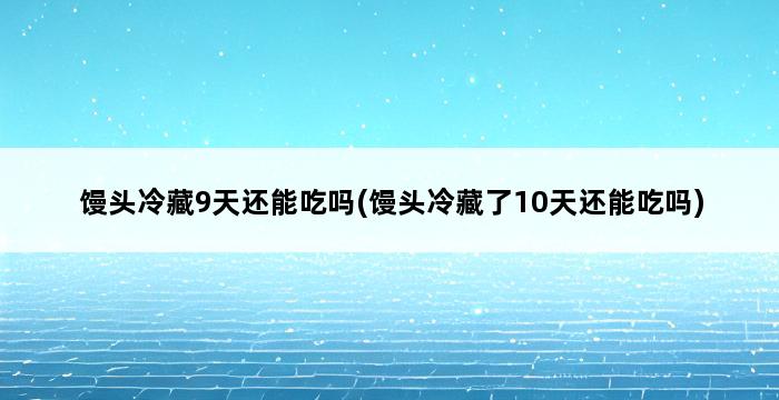 馒头冷藏9天还能吃吗(馒头冷藏了10天还能吃吗) 