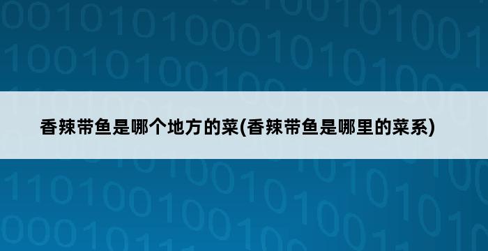 香辣带鱼是哪个地方的菜(香辣带鱼是哪里的菜系) 