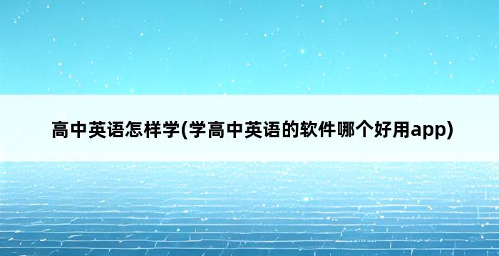 高中英语怎样学(学高中英语的软件哪个好用app) 