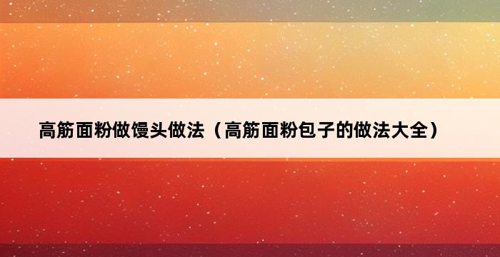 高筋面粉做馒头做法（高筋面粉包子的做法大全） 