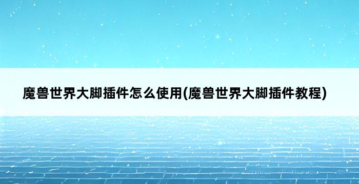 魔兽世界大脚插件怎么使用(魔兽世界大脚插件教程) 