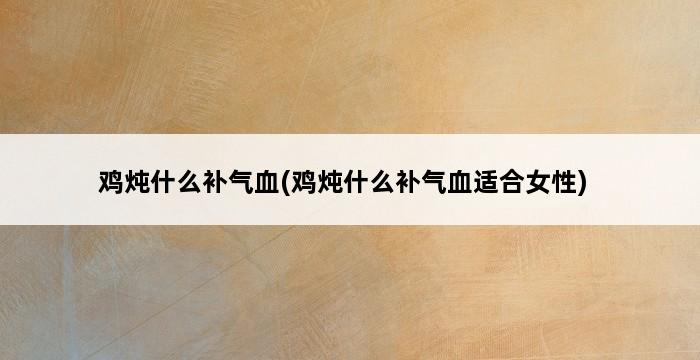 鸡炖什么补气血(鸡炖什么补气血适合女性) 