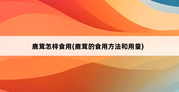 鹿茸怎样食用(鹿茸的食用方法和用量) 