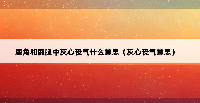 鹿角和鹿腿中灰心丧气什么意思（灰心丧气意思） 