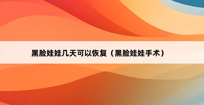 黑脸娃娃几天可以恢复（黑脸娃娃手术） 